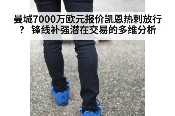 曼城7000万欧元报价凯恩热刺放行? 锋线补强潜在交易的多维分析
