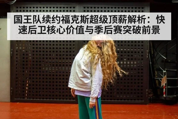 国王队续约福克斯超级顶薪解析:快速后卫核心价值与季后赛突破前景