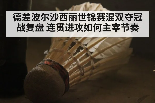 德差波尔沙西丽世锦赛混双夺冠战复盘 连贯进攻如何主宰节奏