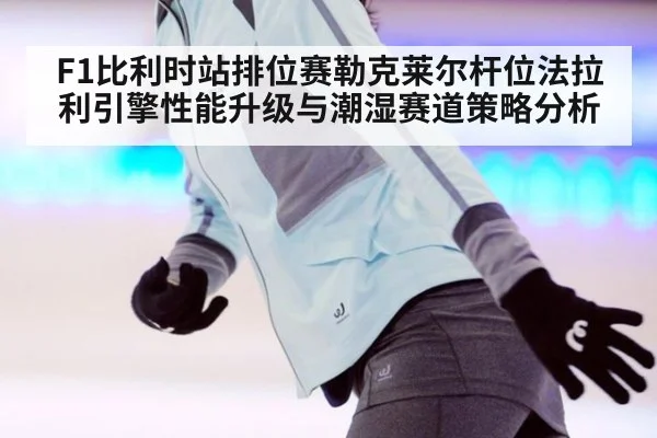 F1比利时站排位赛勒克莱尔杆位法拉利引擎性能升级与潮湿赛道策略分析