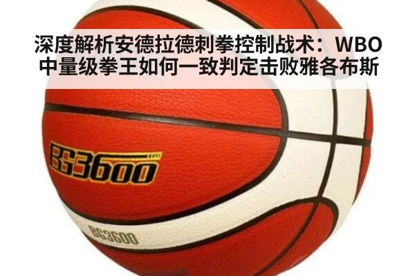 深度解析安德拉德刺拳控制战术:WBO中量级拳王如何一致判定击败雅各布斯