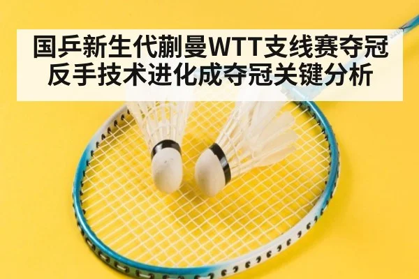 国乒新生代蒯曼WTT支线赛夺冠 反手技术进化成夺冠关键分析
