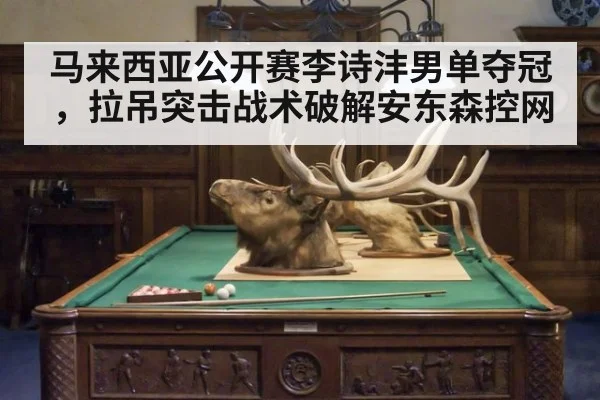 马来西亚公开赛李诗沣男单夺冠,拉吊突击战术破解安东森控网