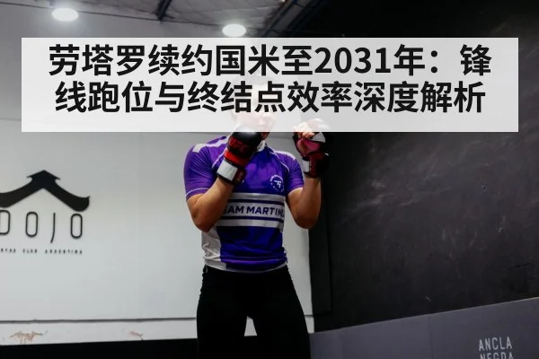 劳塔罗续约国米至2031年:锋线跑位与终结点效率深度解析