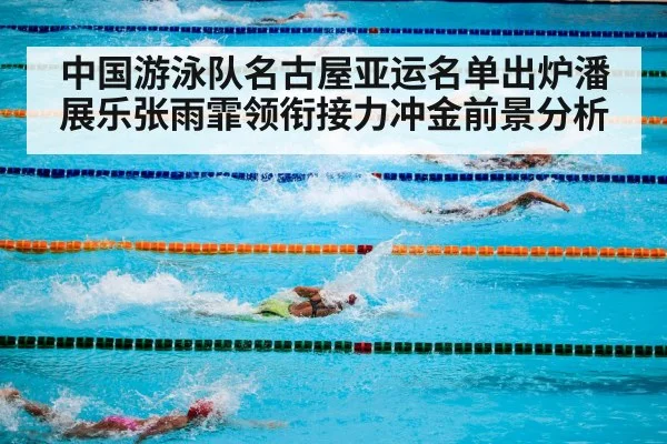 中国游泳队名古屋亚运名单出炉潘展乐张雨霏领衔接力冲金前景分析