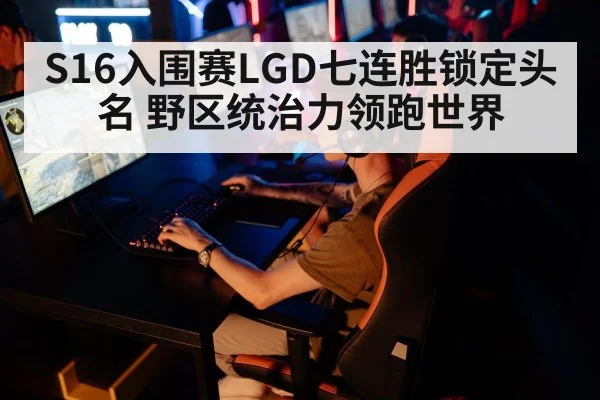 S16入围赛LGD七连胜锁定头名 野区统治力领跑世界